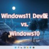 Windows11 Dev版 vs. Windows10
