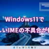Windows11で新しいIMEの不具合が修正