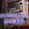 AMD、近々デスクトップAPU Ryzen 7000Gシリーズを発売か