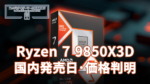 AMD Ryzen 7 9850X3Dの国内発売日・国内価格判明!1月30日AM11時より販売開始 Ryzen 7 9850X3D 国内発売日・国内価格