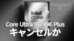 Intel Core Ultra 9 290K Plus、キャンセルか