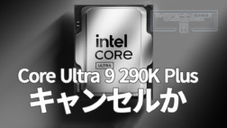 Intel Core Ultra 9 290K Plus、キャンセルか
